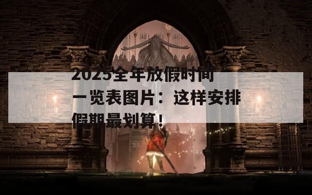 2025全年放假时间一览表图片：这样安排假期最划算！