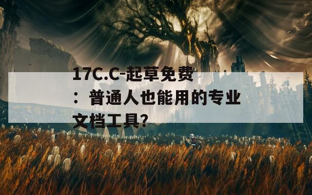 17C.C-起草免费：普通人也能用的专业文档工具？