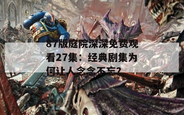 87版庭院深深免费观看27集：经典剧集为何让人念念不忘？