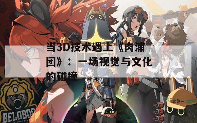 当3D技术遇上《肉浦团》：一场视觉与文化的碰撞