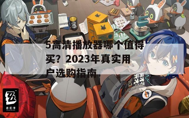 5高清播放器哪个值得买？2023年真实用户选购指南
