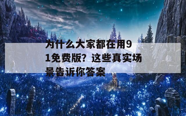 为什么大家都在用9 1免费版？这些真实场景告诉你答案
