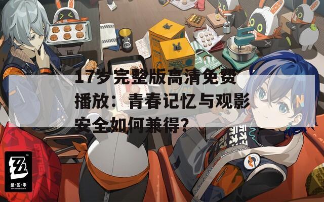 17岁完整版高清免费播放：青春记忆与观影安全如何兼得？
