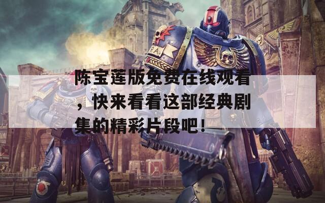 陈宝莲版免费在线观看，快来看看这部经典剧集的精彩片段吧！