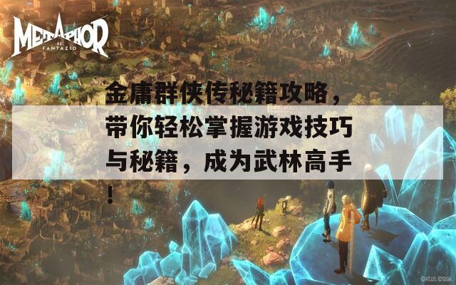 金庸群侠传秘籍攻略，带你轻松掌握游戏技巧与秘籍，成为武林高手！