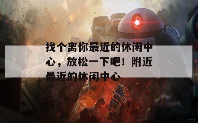 找个离你最近的休闲中心，放松一下吧！附近最近的休闲中心