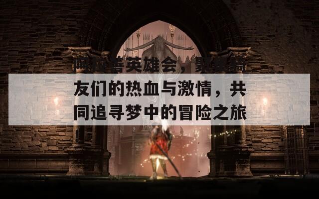阿拉善英雄会，聚集骑友们的热血与激情，共同追寻梦中的冒险之旅！