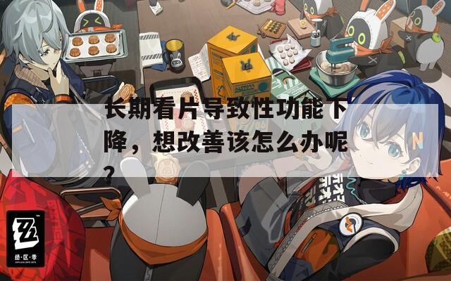 长期看片导致性功能下降，想改善该怎么办呢？