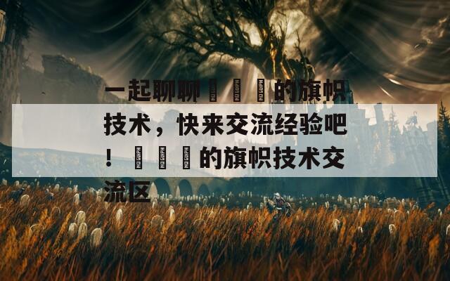 一起聊聊逹葢薾的旗帜技术，快来交流经验吧！逹葢薾的旗帜技术交流区  第1张
