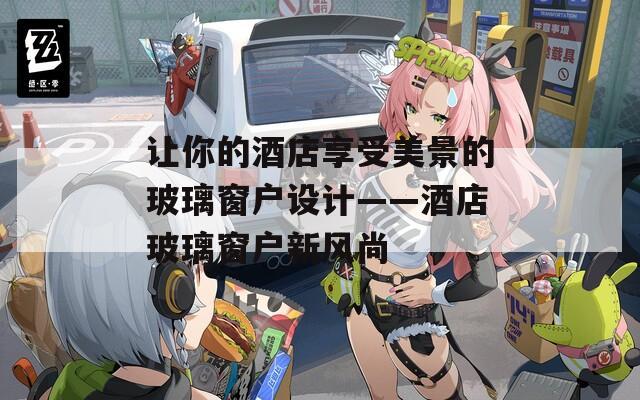 让你的酒店享受美景的玻璃窗户设计——酒店玻璃窗户新风尚