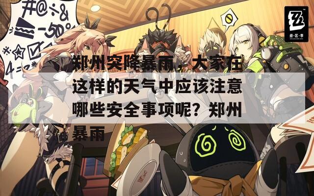 郑州突降暴雨，大家在这样的天气中应该注意哪些安全事项呢？郑州暴雨