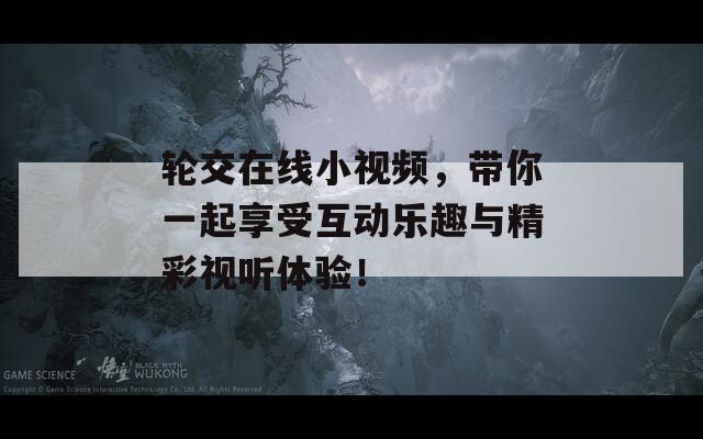 轮交在线小视频，带你一起享受互动乐趣与精彩视听体验！