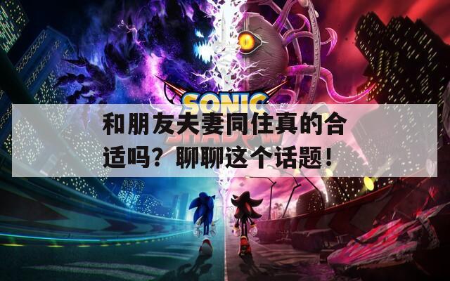 和朋友夫妻同住真的合适吗？聊聊这个话题！