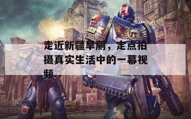 走近新疆旱厕，定点拍摄真实生活中的一幕视频