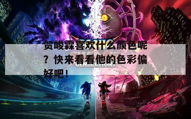 贺峻霖喜欢什么颜色呢？快来看看他的色彩偏好吧！