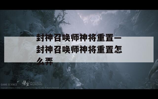 封神召唤师神将重置—封神召唤师神将重置怎么弄  第1张