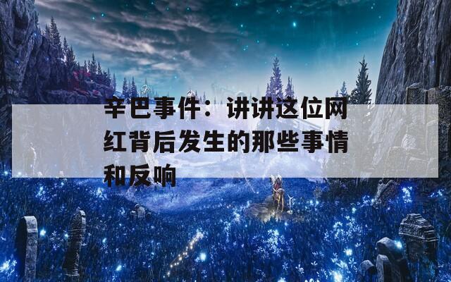 辛巴事件：讲讲这位网红背后发生的那些事情和反响