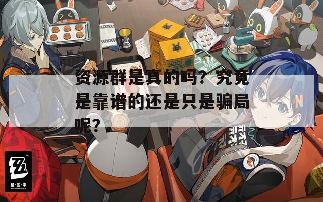 资源群是真的吗？究竟是靠谱的还是只是骗局呢？