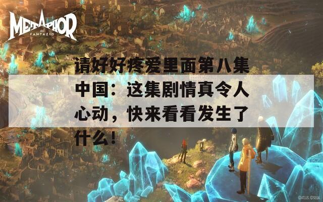 请好好疼爱里面第八集中国：这集剧情真令人心动，快来看看发生了什么！