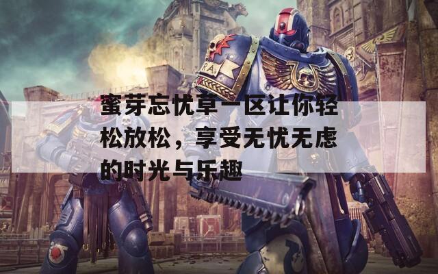 蜜芽忘忧草一区让你轻松放松，享受无忧无虑的时光与乐趣