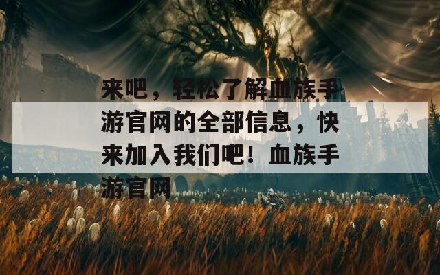 来吧，轻松了解血族手游官网的全部信息，快来加入我们吧！血族手游官网