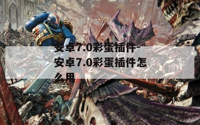 安卓7.0彩蛋插件-安卓7.0彩蛋插件怎么用