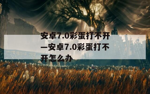 安卓7.0彩蛋打不开—安卓7.0彩蛋打不开怎么办