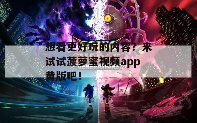 想看更好玩的内容？来试试菠萝蜜视频app黄版吧！