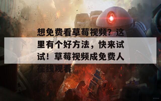 想免费看草莓视频？这里有个好方法，快来试试！草莓视频成免费人在线观看