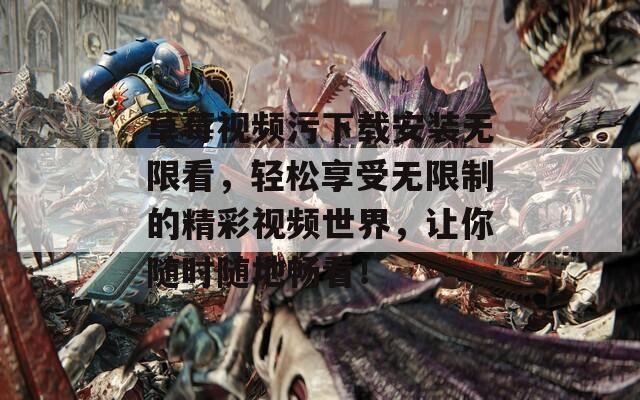 草莓视频污下载安装无限看，轻松享受无限制的精彩视频世界，让你随时随地畅看！