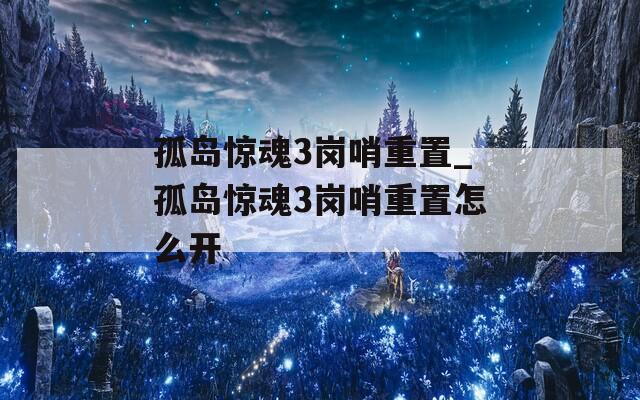 孤岛惊魂3岗哨重置_孤岛惊魂3岗哨重置怎么开  第1张