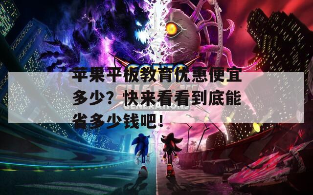 苹果平板教育优惠便宜多少？快来看看到底能省多少钱吧！  第1张