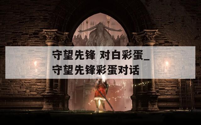 守望先锋 对白彩蛋_守望先锋彩蛋对话