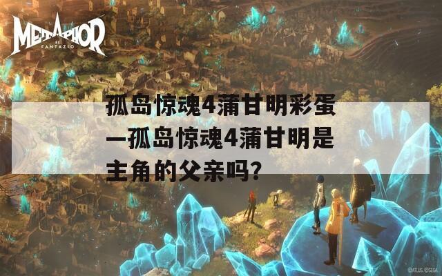 孤岛惊魂4蒲甘明彩蛋—孤岛惊魂4蒲甘明是主角的父亲吗？  第1张