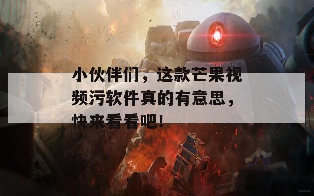 小伙伴们，这款芒果视频污软件真的有意思，快来看看吧！
