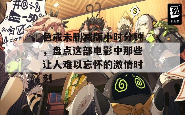 色戒未删减版小时分钟，盘点这部电影中那些让人难以忘怀的激情时刻  第1张