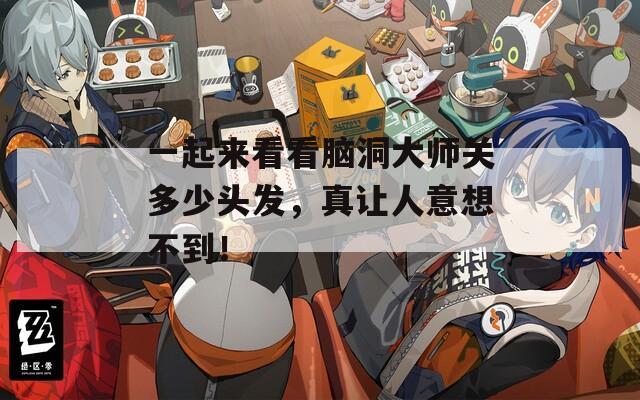 一起来看看脑洞大师关多少头发，真让人意想不到！