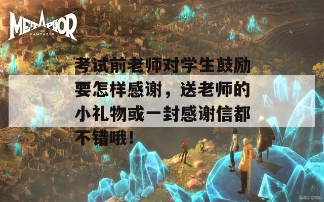 考试前老师对学生鼓励要怎样感谢，送老师的小礼物或一封感谢信都不错哦！