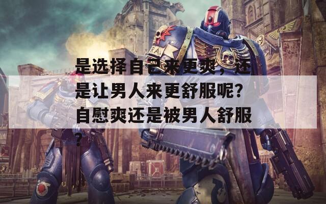 是选择自己来更爽，还是让男人来更舒服呢？自慰爽还是被男人舒服？