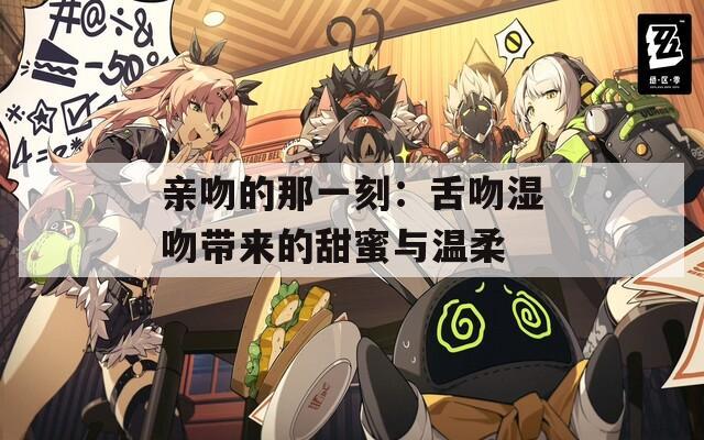 亲吻的那一刻：舌吻湿吻带来的甜蜜与温柔