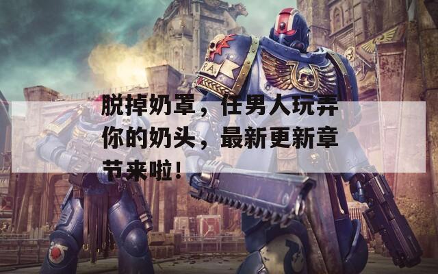 脱掉奶罩，任男人玩弄你的奶头，最新更新章节来啦！