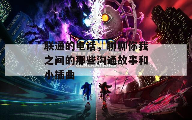 联通的电话，聊聊你我之间的那些沟通故事和小插曲