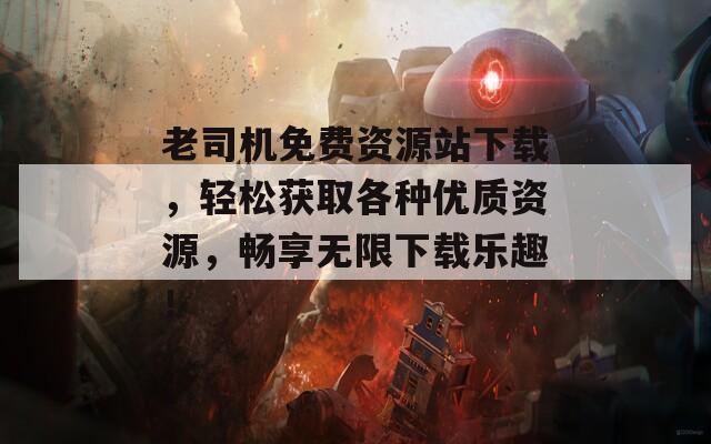 老司机免费资源站下载，轻松获取各种优质资源，畅享无限下载乐趣！  第1张