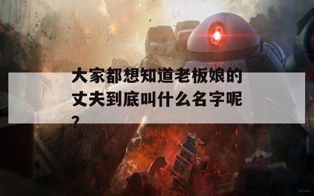 大家都想知道老板娘的丈夫到底叫什么名字呢？