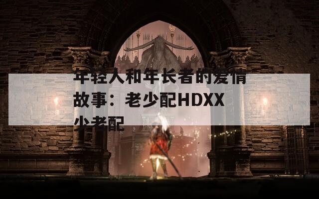 年轻人和年长者的爱情故事：老少配HDXX少老配