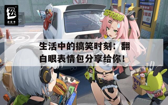 生活中的搞笑时刻：翻白眼表情包分享给你！