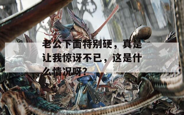 老公下面特别硬，真是让我惊讶不已，这是什么情况呀？