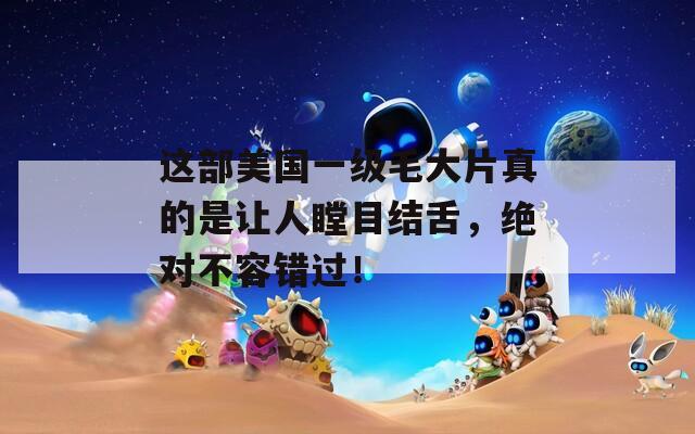 这部美国一级毛大片真的是让人瞠目结舌，绝对不容错过！