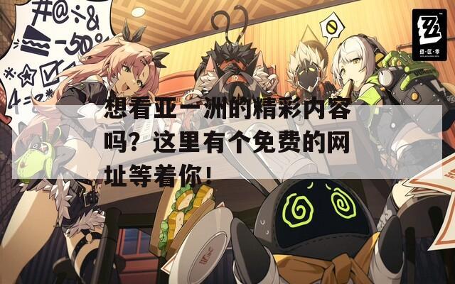 想看亚一洲的精彩内容吗？这里有个免费的网址等着你！