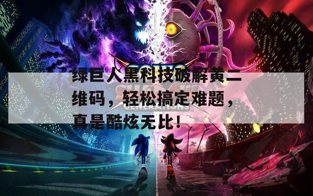 绿巨人黑科技破解黄二维码，轻松搞定难题，真是酷炫无比！